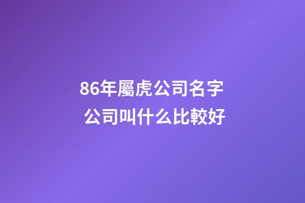 86年屬虎公司名字 公司叫什么比較好-第1張-公司起名-玄機派